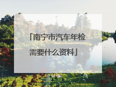 南宁市汽车年检需要什么资料