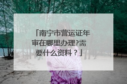 南宁市营运证年审在哪里办理?需要什么资料？
