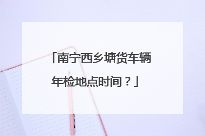 南宁西乡塘货车辆年检地点时间？