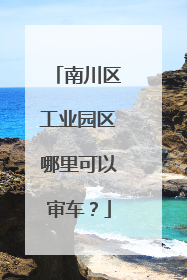 南川区工业园区哪里可以审车？