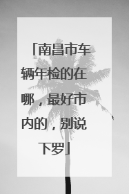 南昌市车辆年检的在哪，最好市内的，别说下罗