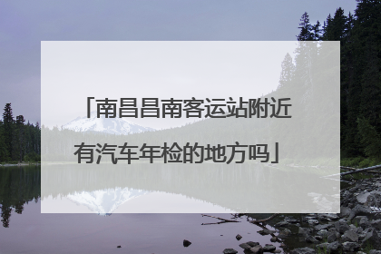 南昌昌南客运站附近有汽车年检的地方吗