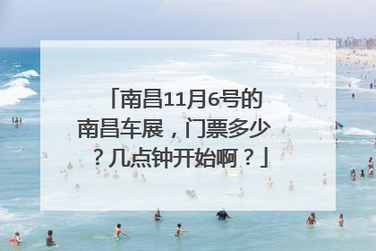 南昌11月6号的南昌车展，门票多少？几点钟开始啊？