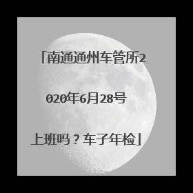 南通通州车管所2020年6月28号上班吗？车子年检