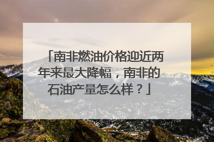 南非燃油价格迎近两年来最大降幅，南非的石油产量怎么样？