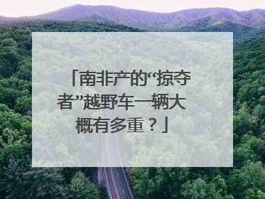 南非产的“掠夺者”越野车一辆大概有多重？
