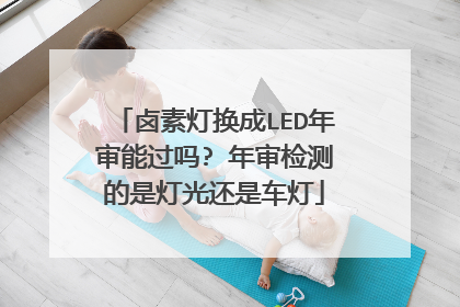 卤素灯换成LED年审能过吗? 年审检测的是灯光还是车灯