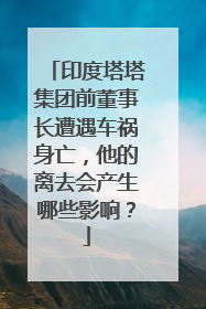 印度塔塔集团前董事长遭遇车祸身亡，他的离去会产生哪些影响？