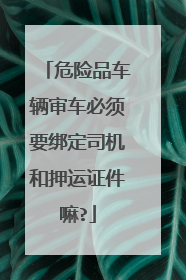 危险品车辆审车必须要绑定司机和押运证件嘛?