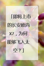 即将上市的长安欧尚X7，为何能够飞入太空？