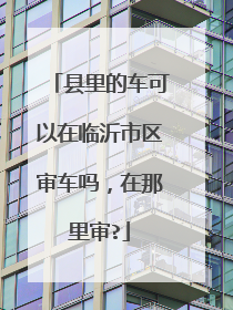 县里的车可以在临沂市区审车吗，在那里审?