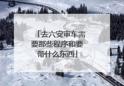 去六安审车需要那些程序和要带什么东西