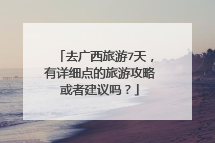 去广西旅游7天，有详细点的旅游攻略或者建议吗？