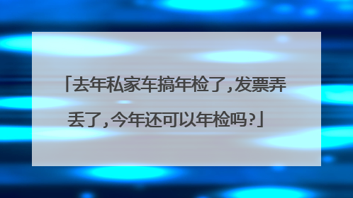 去年私家车搞年检了,发票弄丢了,今年还可以年检吗?