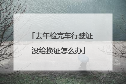 去年检完车行驶证没给换证怎么办