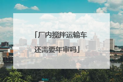 厂内搅拌运输车还需要年审吗