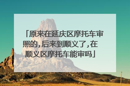 原来在延庆区摩托车审照的,后来到顺义了,在顺义区摩托车能审吗