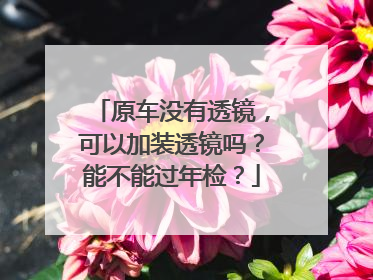 原车没有透镜，可以加装透镜吗？能不能过年检？