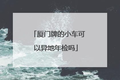 厦门牌的小车可以异地年检吗