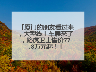 厦门的朋友看过来，大型线上车展来了，路虎卫士售价77.8万元起！