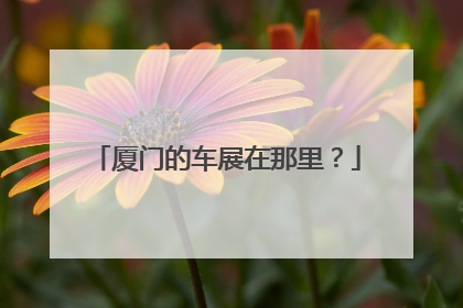 厦门的车展在那里？