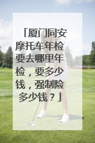 厦门同安摩托车年检要去哪里年检，要多少钱，强制险多少钱？