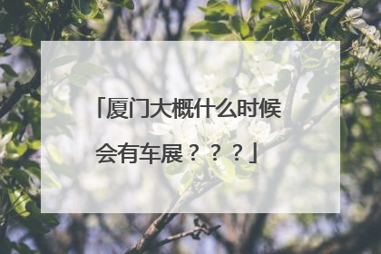 厦门大概什么时候会有车展？？？