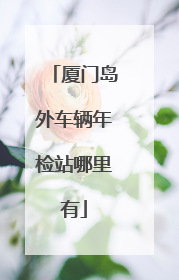 厦门岛外车辆年检站哪里有