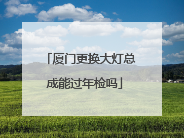 厦门更换大灯总成能过年检吗
