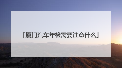 厦门汽车年检需要注意什么