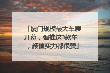 厦门规模最大车展开幕，强推这3款车，颜值实力都很赞