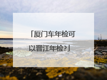 厦门车年检可以晋江年检?