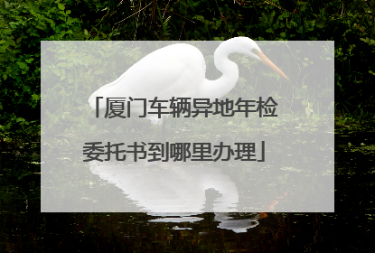 厦门车辆异地年检委托书到哪里办理