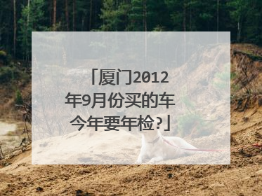 厦门2012年9月份买的车今年要年检?