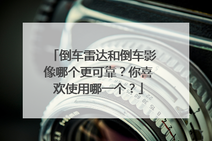 倒车雷达和倒车影像哪个更可靠？你喜欢使用哪一个？
