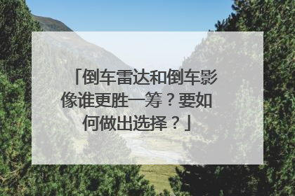 倒车雷达和倒车影像谁更胜一筹？要如何做出选择？