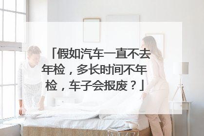 假如汽车一直不去年检，多长时间不年检，车子会报废？