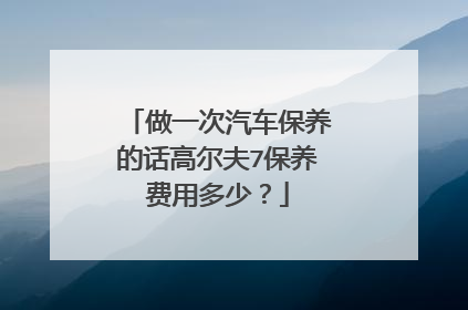 做一次汽车保养的话高尔夫7保养费用多少？