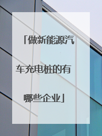 做新能源汽车充电桩的有哪些企业