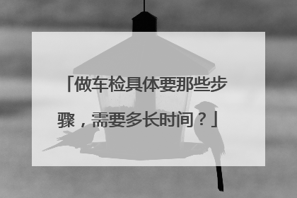 做车检具体要那些步骤，需要多长时间？