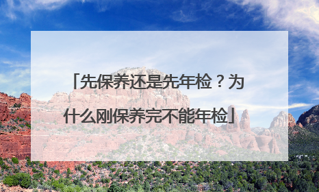先保养还是先年检？为什么刚保养完不能年检