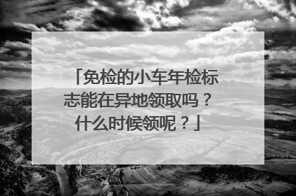 免检的小车年检标志能在异地领取吗？什么时候领呢？
