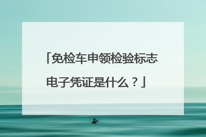 免检车申领检验标志电子凭证是什么？