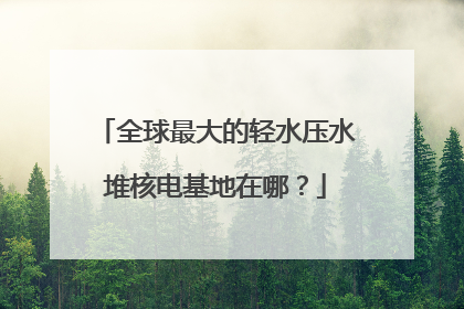 全球最大的轻水压水堆核电基地在哪？