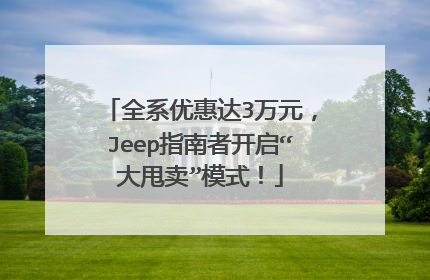 全系优惠达3万元，Jeep指南者开启“大甩卖”模式！