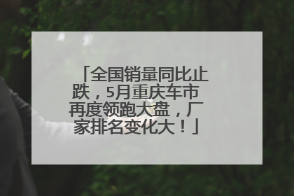 全国销量同比止跌，5月重庆车市再度领跑大盘，厂家排名变化大！