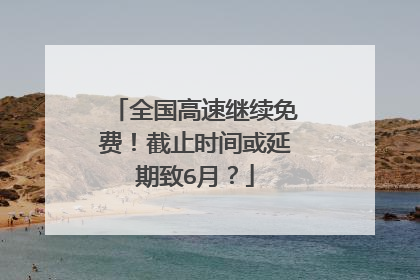 全国高速继续免费！截止时间或延期致6月？