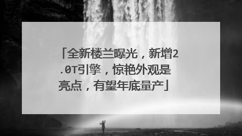 全新楼兰曝光，新增2.0T引擎，惊艳外观是亮点，有望年底量产