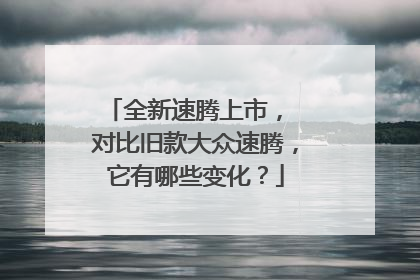 全新速腾上市， 对比旧款大众速腾，它有哪些变化？