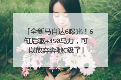 全新马自达6曝光！6缸后驱+350马力，可以放弃奔驰C级了